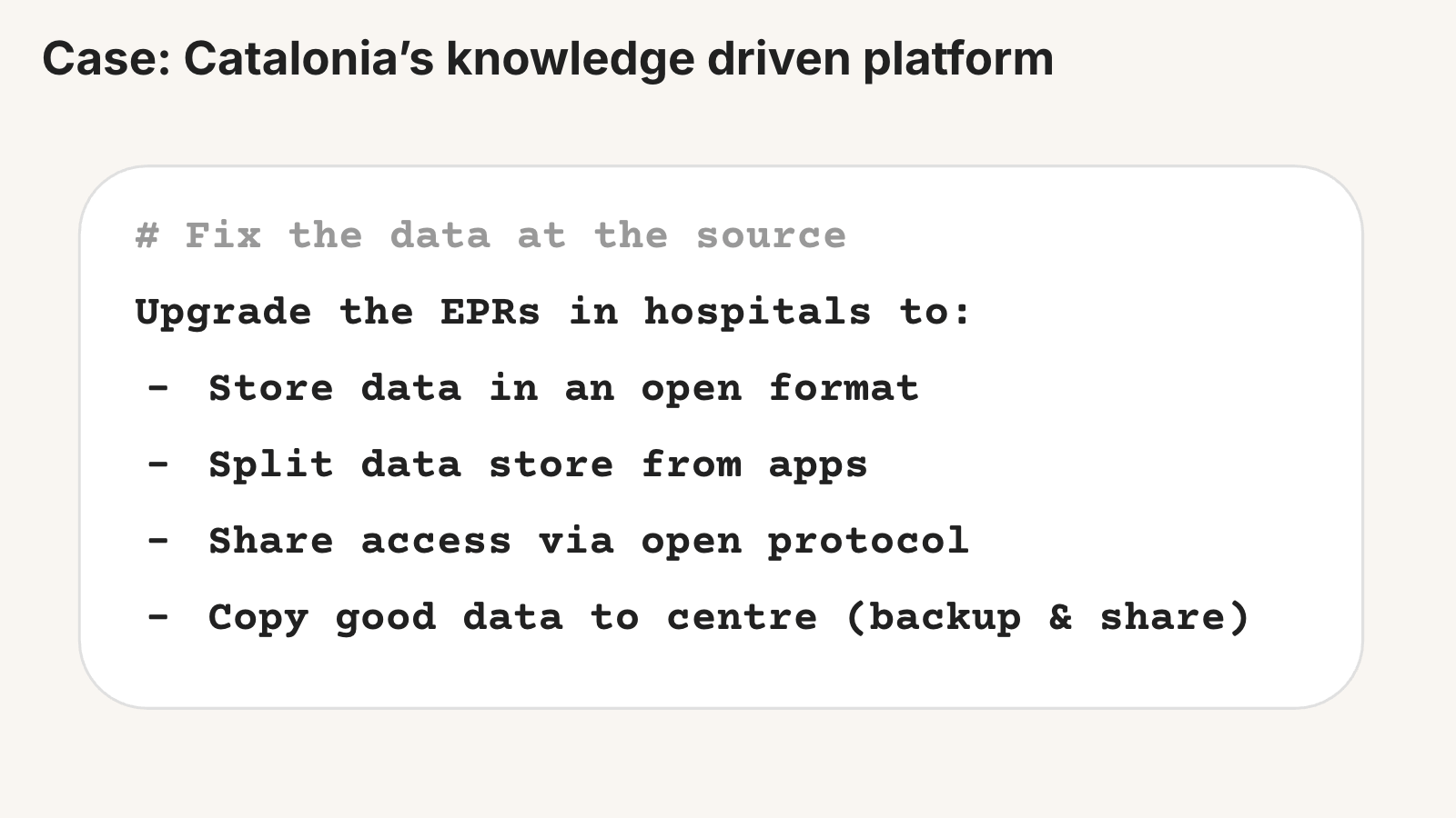 Case: Catalonia’s knowledge-driven platform. Fix the data at the source: Upgrade the EPRs in hospitals to store data in an open format, split data store from apps, share access via open protocol, and copy good data to the centre (backup & share).